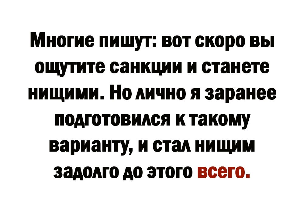 Многие пишут вот скоро вы ощутите санкции и станете нищими Но лично я заранее подготовился к такому варианту и стал нищим задолго до этого всего