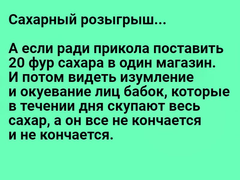 Сахарный розыгрыш А если ради прикола поставить 20 фур сахара в один магазин И потом видеть изумление и окуевание лиц бабок которые в течении дня скупают весь сахар а он все не кончается и не кончается