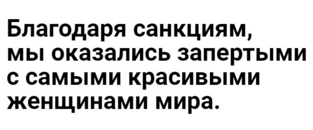 Благодаря санкциям мы оказались запертыми с самыми красивыми женщинами мира