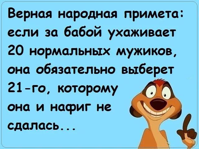 Верная народная примета если за бабой ухаживает 20 нормальных мужиков она обязательно выберет 21го которому 0 она и нафиг не СДЦЛОСЬ