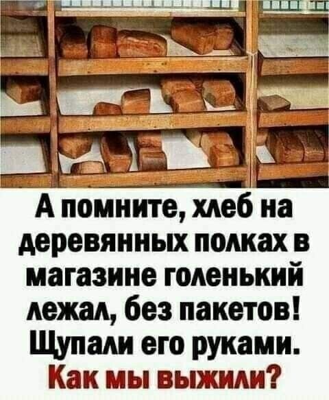 А помните хлеб на деревянных полках в магазине голенький лежал без пакетов Щупали его руками Как мы выжили