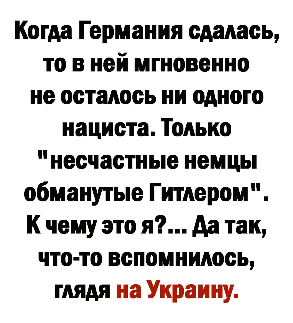 Когда Германия сдалась то в ней мгновенно не осталось ни одного нациста Только несчастные немцы обманутые Гитлером К чему это я да так что то вспомнилось глядя на Украину