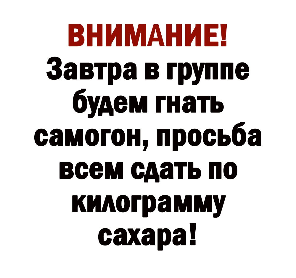 ВНИМАНИЕ Завтра в группе будем гнать самогон просьба всем сдать по кидограмму сахара