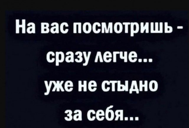На вас посмотришь сразу легче уже не стыдно за себя