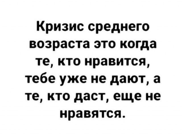 Кризис среднего возраста это когда те кто нравится тебе уже не дают а те кто даст еще не нравятся