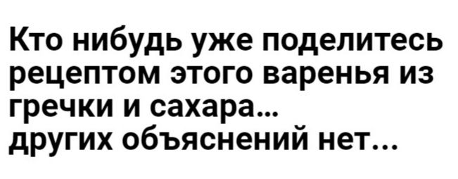 Кто нибудь уже поделитесь рецептом этого варенья из гречки и сахара других объяснений нет