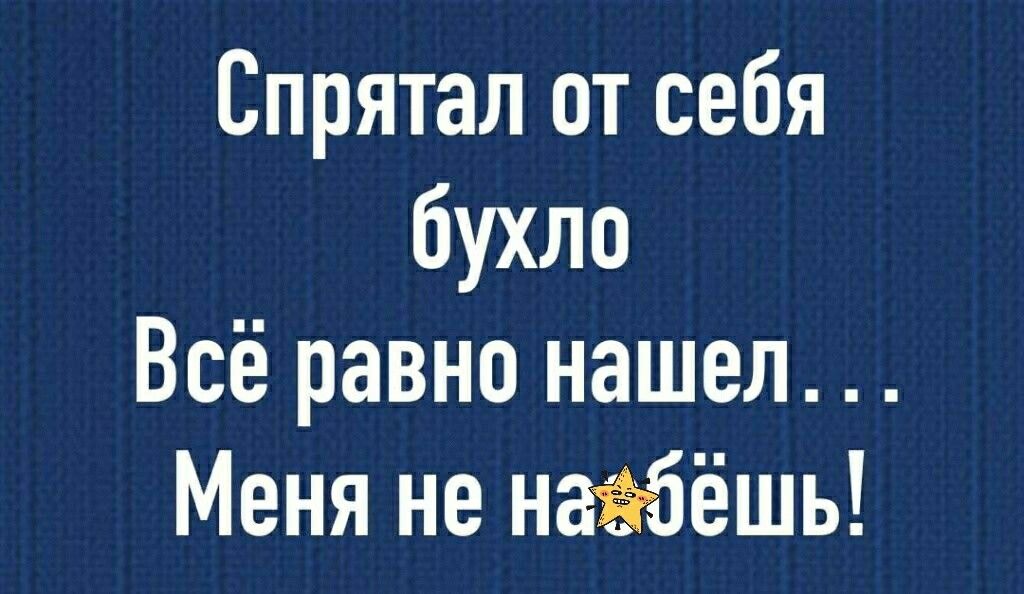Спрятал от себя бухло Всё равно нашел Меня не набёшь
