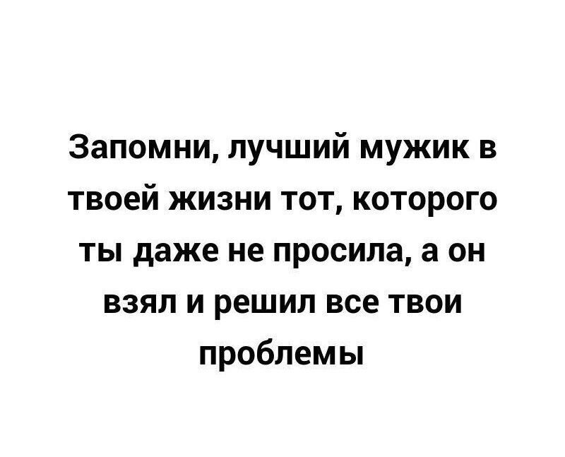 Запомни лучший мужик в твоей жизни тот которого ты даже не просила а он взял и решил все твои проблемы