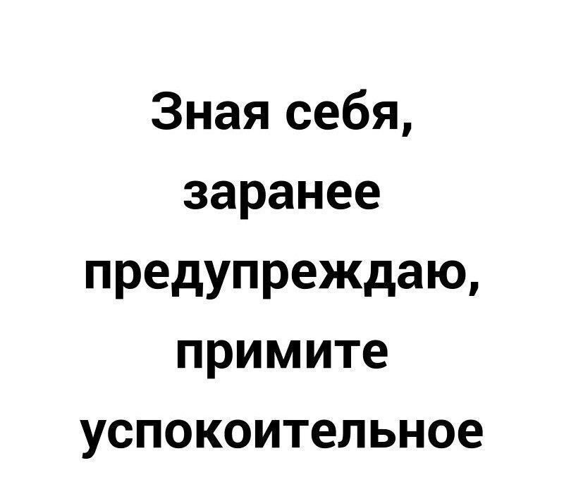 Зная себя заранее предупреждаю примите успокоительное