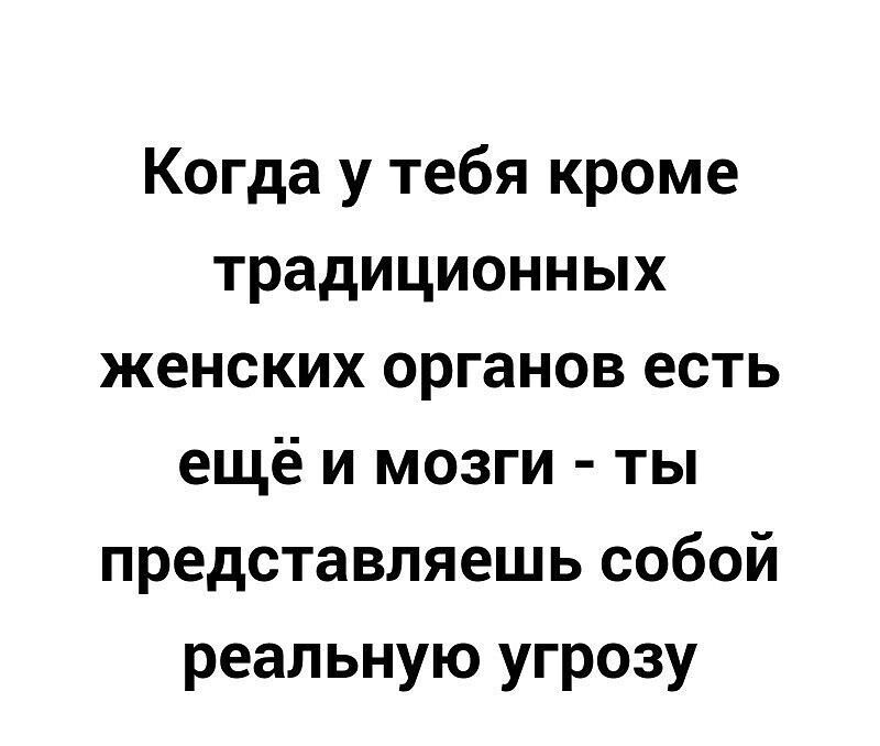 Когда у тебя кроме традиционных женских органов есть ещё и мозги ты представляешь собой реальную угрозу