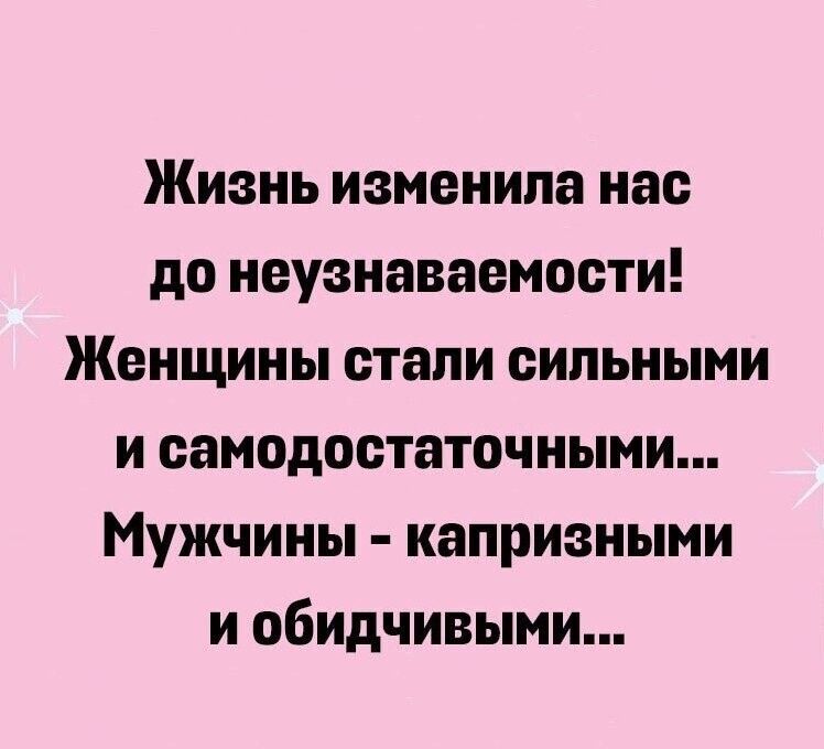 Жизнь изменила нас до неузнаваемости Женщины стапи сильными и самодостаточными Мужчины капризными и обидчивыми