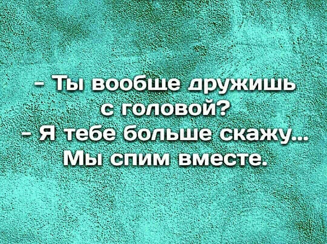 5 ты вообше дружишь  с головой?:  я тебе больше скажу:.. Мы спим вместе.