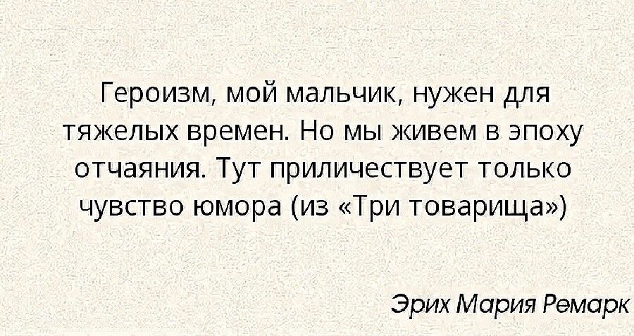 Героизм мой мальчик нужен для тяжелых времен Но мы живем в эпоху отчаяния Тут приличествует только чувство юмора из Три товарища Эрих Мария Ремарк