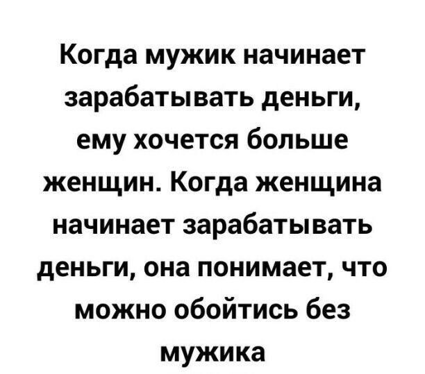 Когда мужик начинает зарабатывать деньги ему хочется больше женщин Когда женщина начинает зарабатывать деньги она понимает что можно обойтись без мужика