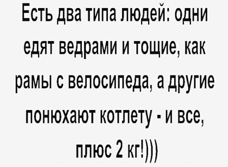 Есть два типа людей одни едят ведрами и тощие как рамы с велосипеда адругие понюхают котлету и все плюс 2 кг