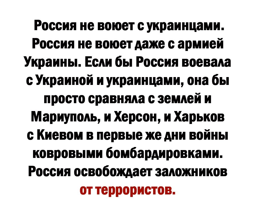 Россия не воюет с украинцами Россия не воюет даже с армией Украины Если бы Россия воевала с Украиной и украинцами она бы просто сравняАа с землей и Мариуполь и Херсон и Харьков с Киевом в первые же дни войны ковровыми бомбардировками Россия освобождает запожников от террористов
