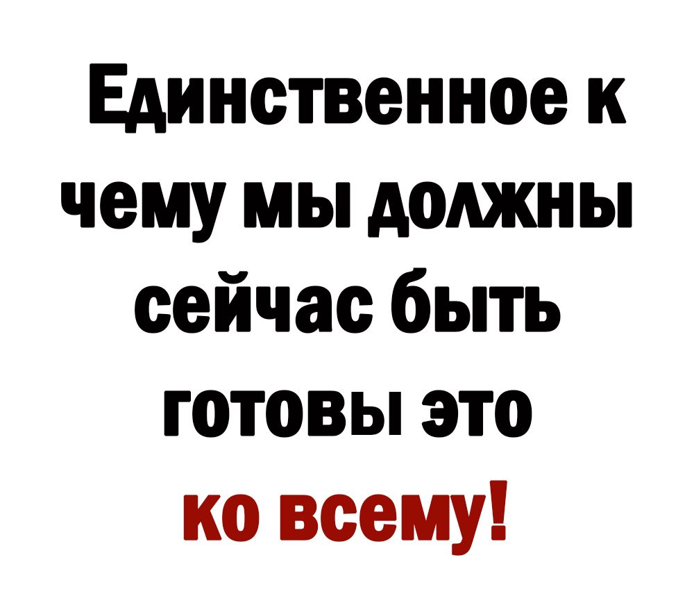Единственное к чему мы должны сейчас быть готовы это ко всему