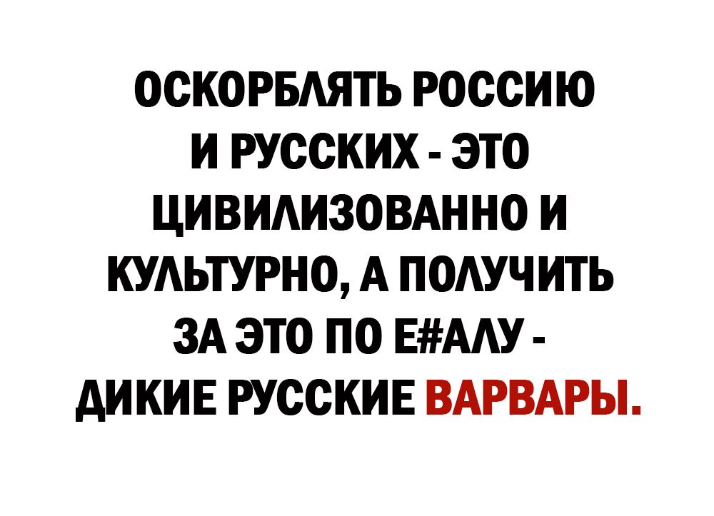 ОСКОРБАЯТЬ РОССИЮ И РУССКИХ ЭТО ЦИВИАИЗОВАННО И КУАЬТУРНО А ПОАУЧ ИТЬ ЗА ЭТО ПО ЕААУ АИ КИЕ РУССКИЕ ВАРВАРЫ