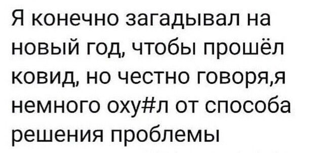 Я конечно загадывал на новый год чтобы прошёл ковид но честно говоряя немного охул от способа решения проблемы