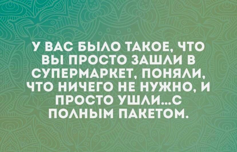 У ВАС БЫАО ТАКОЕ ЧТО ВЫ ПРОСТО ЗАШАИ В СУПЕРМАРКЕТ ПОНЯАИ ЧТО НИЧЕГО НЕ НУЖНО И ПРОСТО УШАИС ПОАНЫМ ПАКЕТОМ