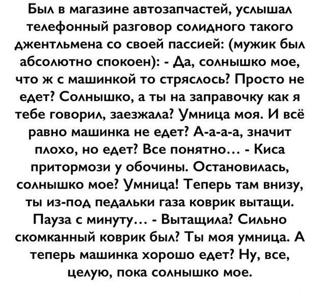 Бьм в магазине автозапчастей усышаА теАефонный разговор сомдного такого дженпьмена со своей пассией мужик бьм абсоютно спокоен Аа сошышко мое что ж с машинкой то стрясюсь Просто не едет Сошышко а ты на заправочку как я тебе говорим заезжма Умница моя И всё равно машинка не едет А а а а значит похо но едет Все понятно Киса притормоэи у обочины Остановимісь СОАНЫШКО мое Умница Теперь там внизу ты из