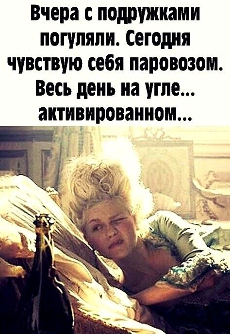 Вчера с подружками погуляли Сегодня чувствую себя паровозом Весь день на угле активированном 1