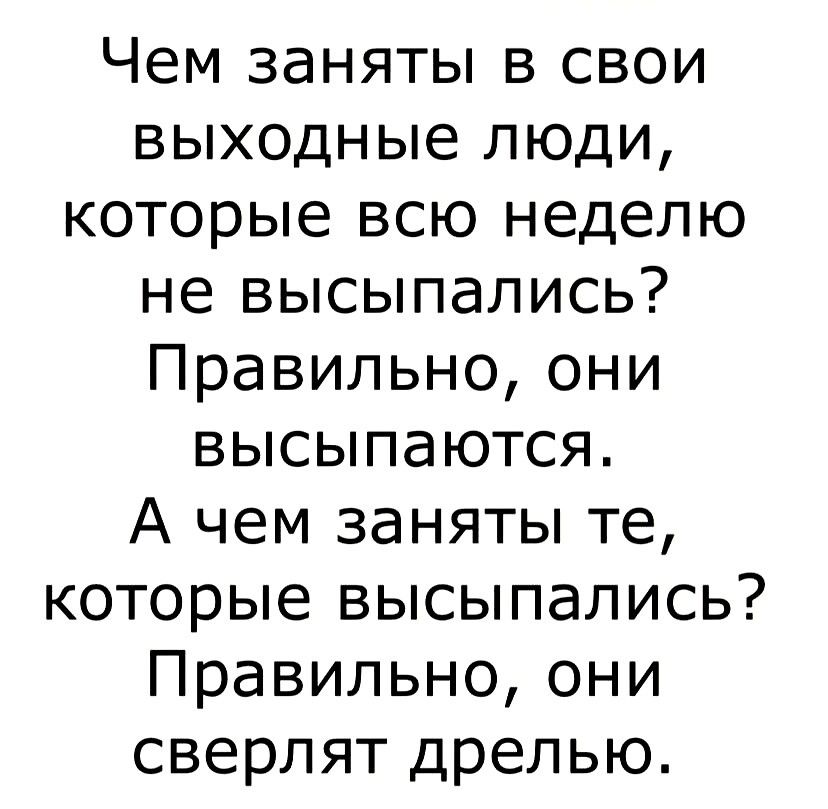 Чем заняты в свои выходные люди которые всю неделю не высыпались Правильноони высыпаются А чем заняты те которые высыпались Правильноони сверлят дрелью