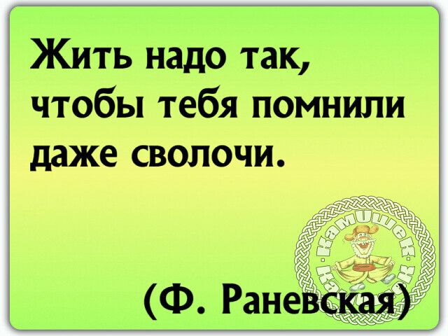 Жить надо так чтобы тебя помнили даже сволочи Ф Ранет
