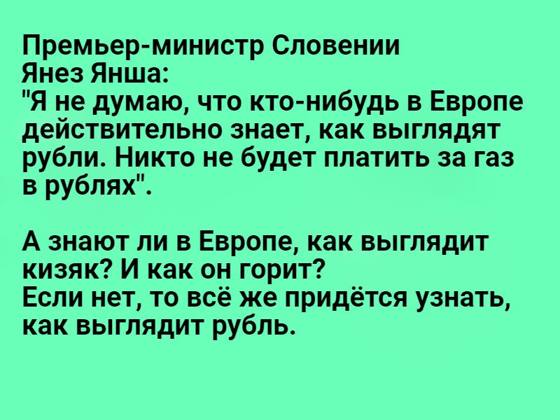 Премьер министр Словении Янез Янша Я не думаю что кто нибудь в Европе действительно знает как выглядят рубли Никто не будет платить за газ в рублях А знают ли в Европе как выглядит кизяк И как он горит Если нет то всё же придётся узнать как выглядит рубль