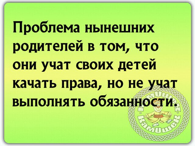 Проблема нынешних родителей в том что они учат своих детей качать права но не выполнять обязан