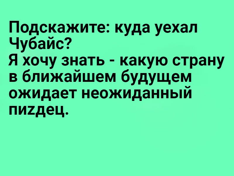 Подскажите куда уехал Чубайс Я хочу знать какую страну в ближайшем будущем ожидает неожиданный пигдец