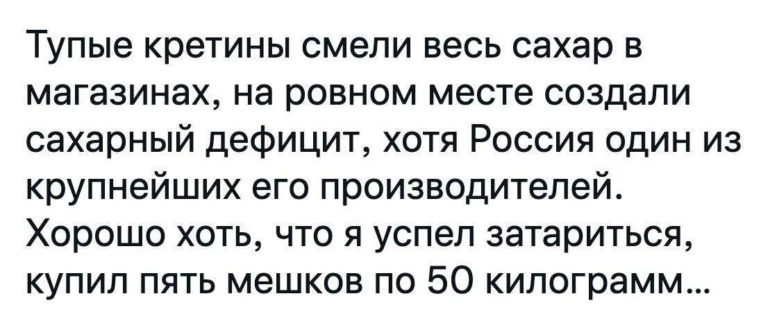 Тупые кретины смели весь сахар в магазинах на ровном месте создали сахарный дефицит хотя Россия один из крупнейших его производителей Хорошо хоть что я успел затариться купил пять мешков по 50 килограмм