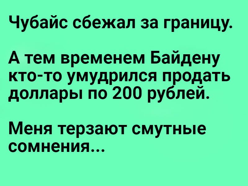 Чубайс сбежал за границу А тем временем Байдену кто то умудрился продать доллары по 200 рублей Меня терзают смутные сомнения