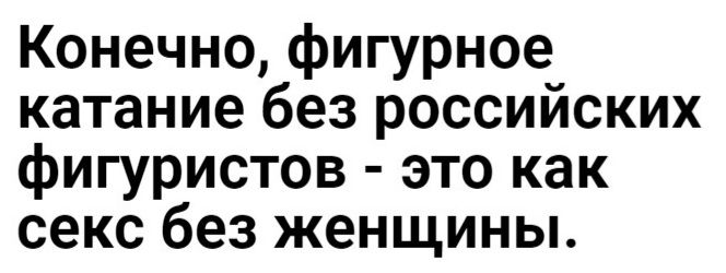 Конечно фигурное катание без российских фигуристов это как секс без женщины