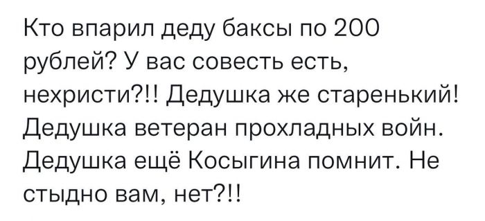 Кто впарип деду баксы по 200 рублей У вас совесть есть нехристи Дедушка же старенький Дедушка ветеран прохладных войн Дедушка ещё Косыгина помнит Не стыдно вам нет
