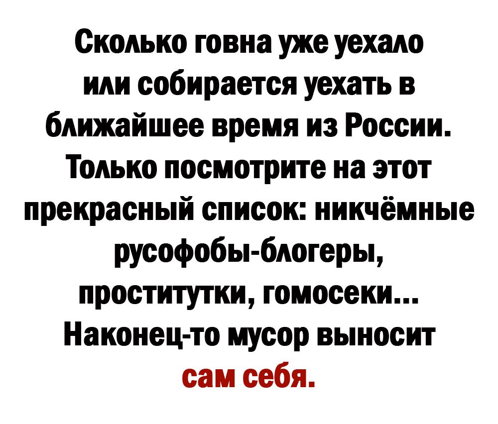 Сколько говна уже уехало ШШ собирается уехать в ближайшее время из России Только посмотрите на этот прекрасный список никчёмные русофобы бпогеры проститутки гомосеки Наконец то мусор выносит сам себя