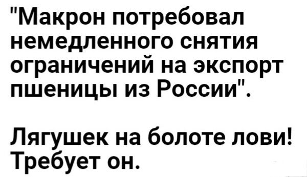 Макрон потребовал немедленного снятия ограничений на экспорт пшеницы из России Лягушек на болоте лови Требует он