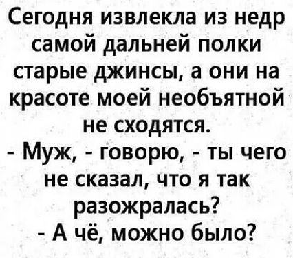 Сегодня извлекла из недр самой дальней полки старые джинсы а они на красоте моей необъятной не сходятся Муж говорю ты чего не сказал что я так разожралась А чё можно было