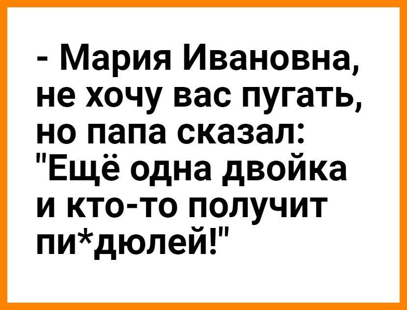 Мария Ивановна не хочу вас пугать но папа сказал Ещё одна двойка и кто то получит пидюлеи