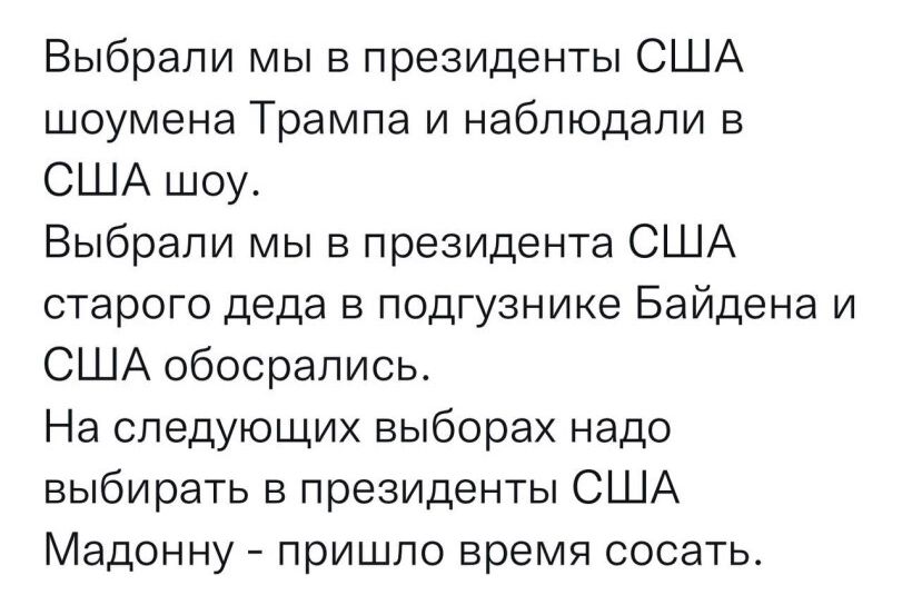 Выбрали мы в президенты США шоумена Трампа и наблюдали в США шоу Выбрали мы в президента США старого деда в подгузнике Байдена и США обосрапись На следующих выборах надо выбирать в президенты США Мадонну пришло время сосать