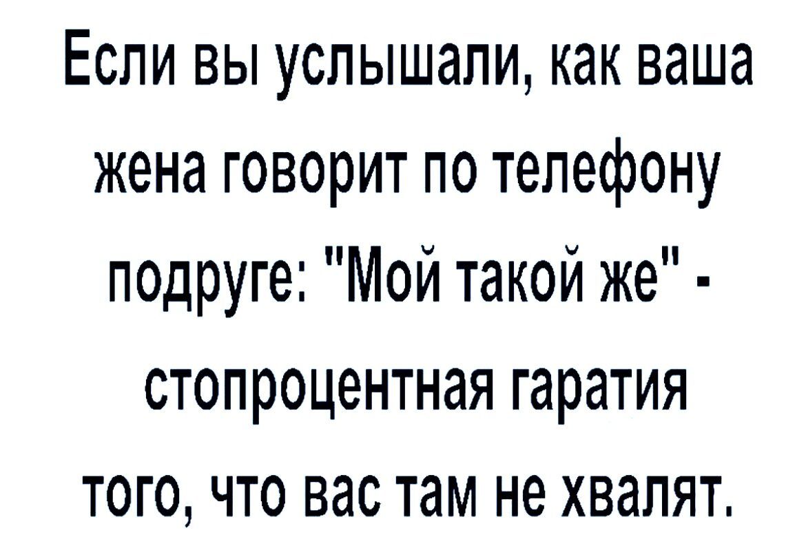 Если вы услышали как ваша жена говорит по телефону подруге Мой такой же  стопроцентная гаратия того что вас там не хвалят - выпуск №1357021