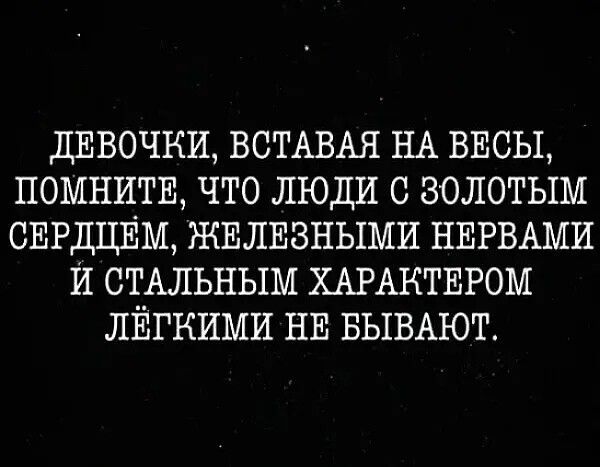 ДЕВОЧКИ ВСТАВАЯ НА ВЕСЫ помниты что люди с золотым СЕРДЦЕМ ЖЕЛЕЗНЫМИ НЕРВАМИ И сильным ХАРАКТЕРОМ лйгкими НЕ БЫВАЮТ