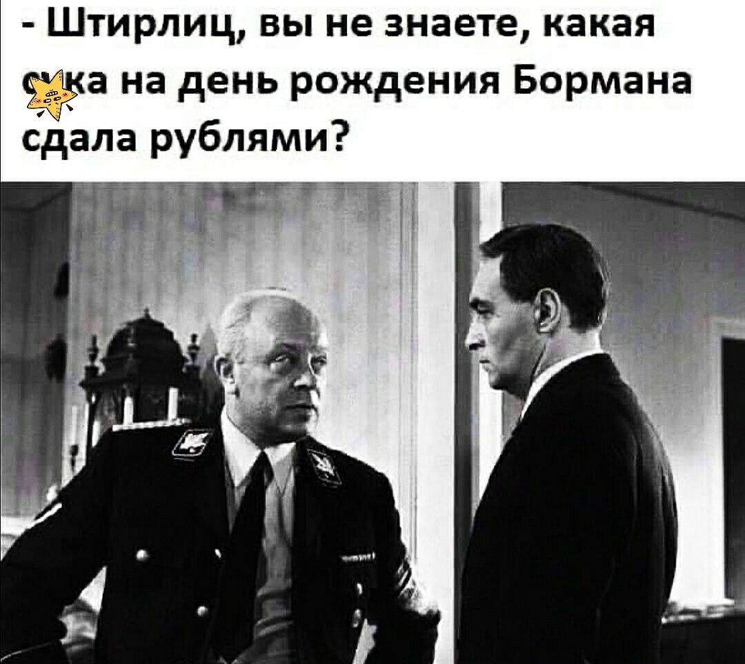 Штирлиц вы не знаете какая а на день рождения Бормана сдала рублями
