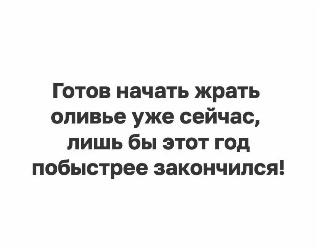 Готов начать жрать оливье уже сейчас лишь бы этот год побыстрее закончился