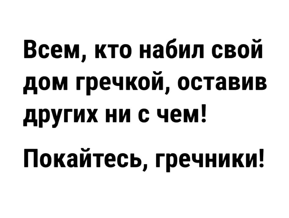 Всем кто набил свой дом гречкой оставив других ни с чем Покайтесь гречники