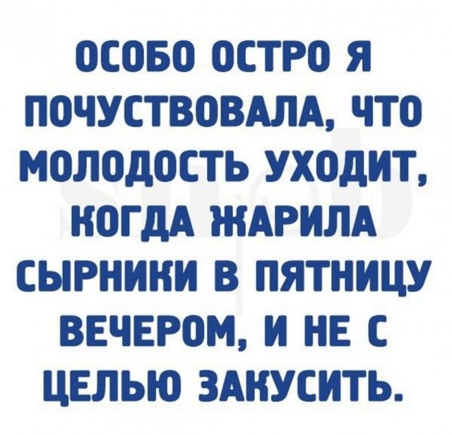 ОСОБО ОСТРО Я ПОЧУСТВОВАЛА ЧТО МОЛОДОСТЬ УХОДИТ НОГ ДА ЖАРИЛА СЫРНИНИ В ПЯТНИЦУ ВЕЧЕРОМ И НЕ С ЦЕЛЫО ЗАКУСИТЬ
