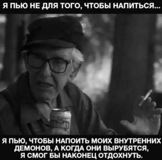 я ПЬЮ НЕ для ТОГО ЧТОБЫ НАПИТЬСЯ т ш я ПЫО ЧТОБЫ НАПОИТЬ моих ВНУТРЕННИХ демонов А когдд они вырувятся я смог вы ндконвц отдохнуть