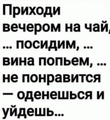 Приходи вечером на чай посидим вина попьем не понравится оденешься и уйдешь