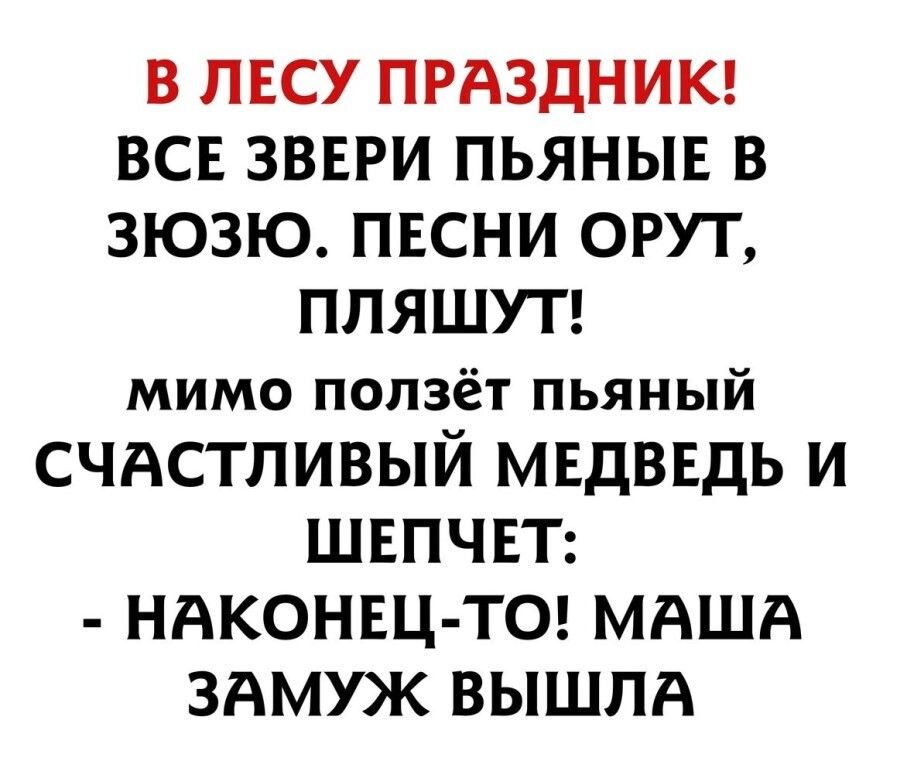 В ЛЕСУ ПРАЗДНИК ВСЕ ЗВЕРИ ПЬЯНЫЕ В ЗЮЗЮ ПЕСНИ ОРУТ ППЯШУТ мимо ползёт пьяный СЧАСТЛИВЫЙ МЕДВЕДЬ И ШЕПЧЕТ НАКОНЕЦ ТО МАША ЗАМУЖ ВЫШЛА