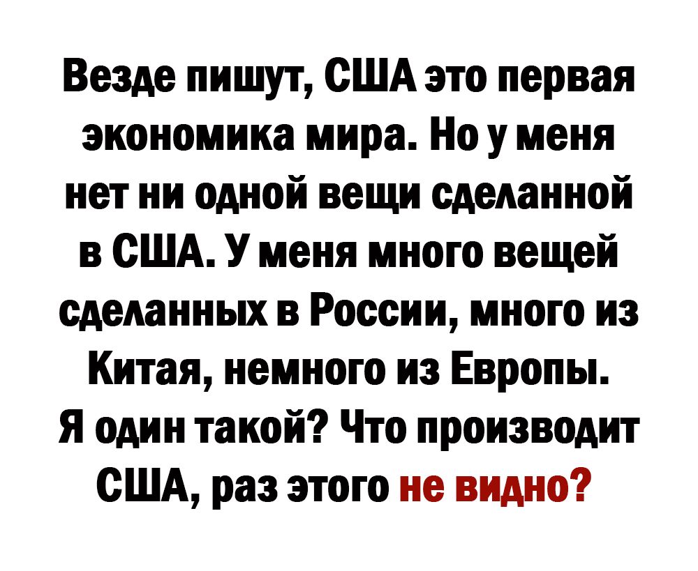 Везде пишут США это первая экономика мира Но у меня нет ни одной вещи сделанной в США У меня много вещей сделанных в России много из Китая немного из Европы Я один такой Что производит США раз этого не видно